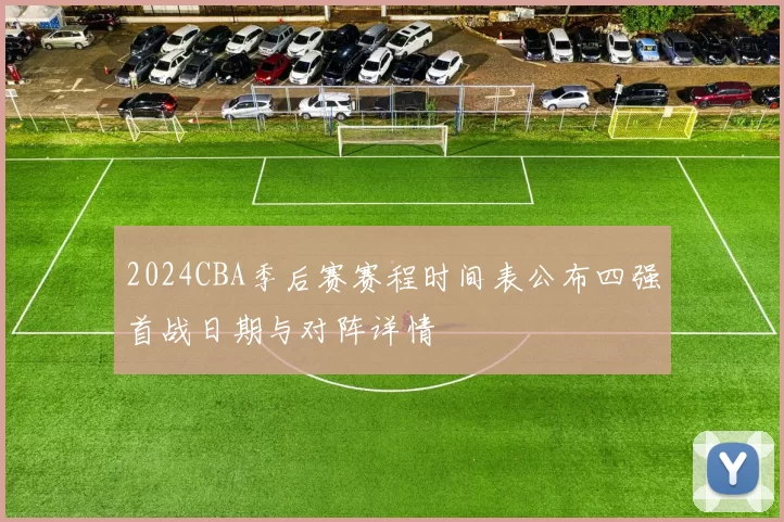 2024CBA季后赛赛程时间表公布四强首战日期与对阵详情