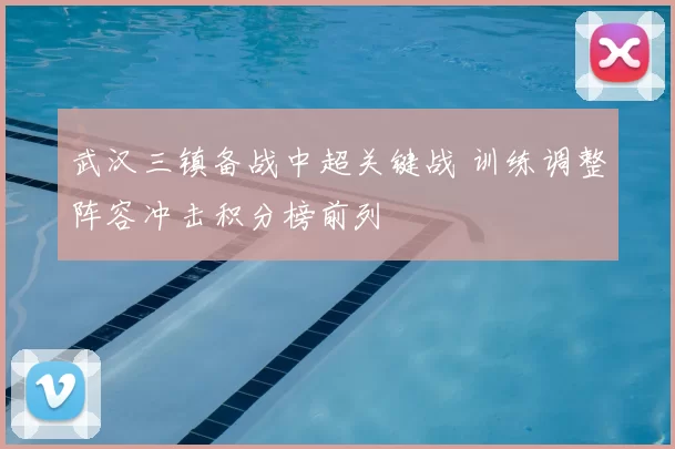 武汉三镇备战中超关键战 训练调整阵容冲击积分榜前列
