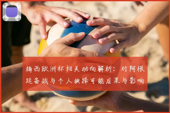 梅西欧洲杯相关动向解析:对阿根廷备战与个人抉择可能后果与影响评估