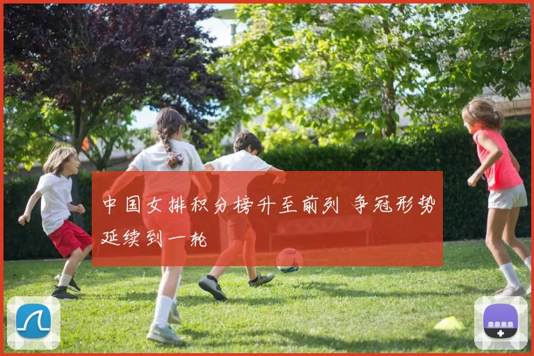 中国女排积分榜升至前列 争冠形势延续到一轮