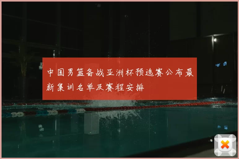 中国男篮备战亚洲杯预选赛公布最新集训名单及赛程安排