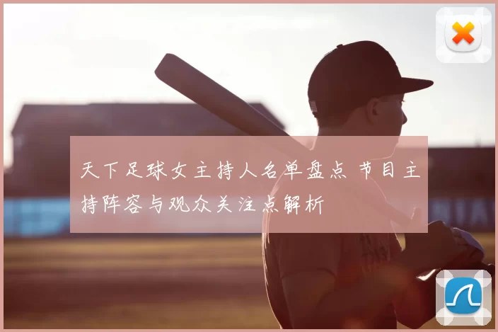 天下足球女主持人名单盘点 节目主持阵容与观众关注点解析