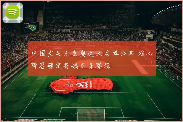 中国女足东京奥运大名单公布 核心阵容确定备战东京赛场