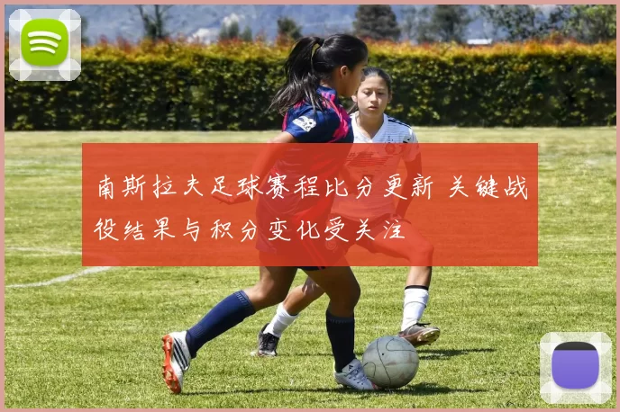 南斯拉夫足球赛程比分更新 关键战役结果与积分变化受关注