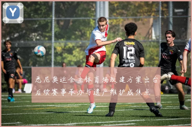 悉尼奥运会主体育场改建方案出台后续赛事承办与遗产维护成焦点