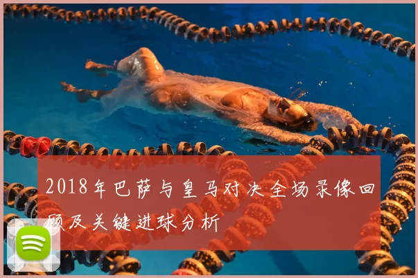 2018年巴萨与皇马对决全场录像回顾及关键进球分析
