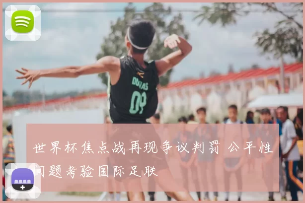 世界杯焦点战再现争议判罚 公平性问题考验国际足联