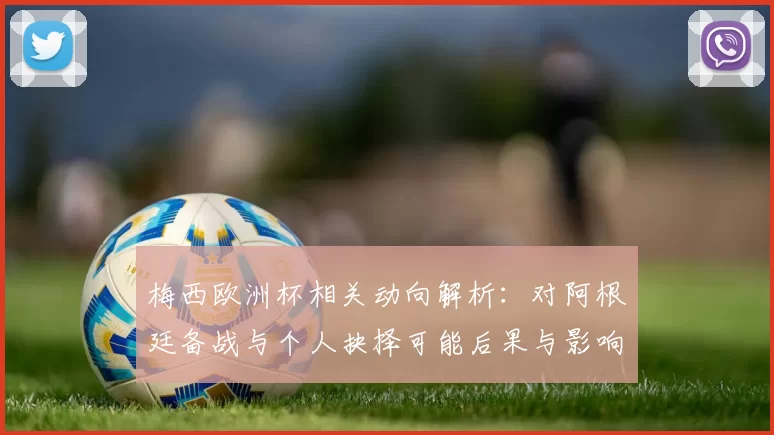 梅西欧洲杯相关动向解析：对阿根廷备战与个人抉择可能后果与影响评估