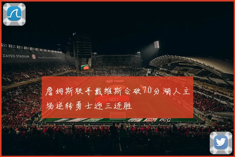 詹姆斯联手戴维斯合砍70分湖人主场逆转勇士迎三连胜