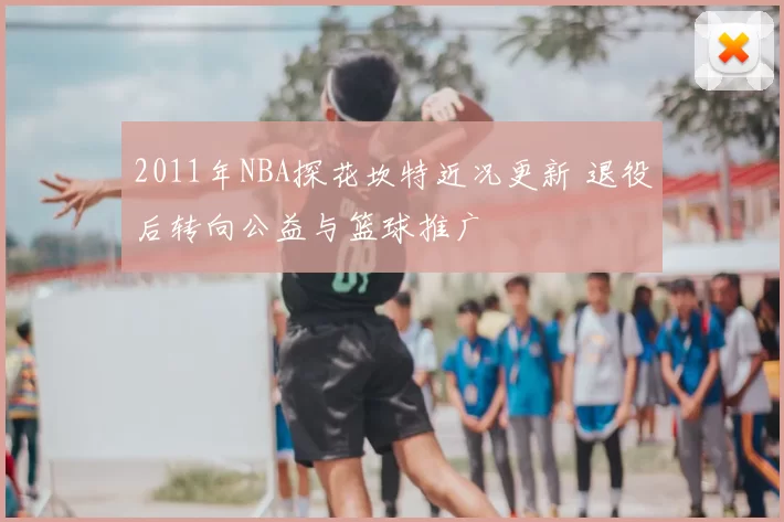 2011年NBA探花坎特近况更新 退役后转向公益与篮球推广