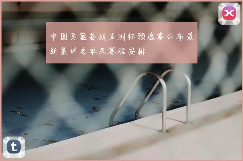 中国男篮备战亚洲杯预选赛公布最新集训名单及赛程安排