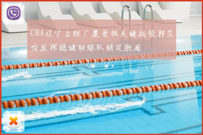 CBA辽宁击败广厦晋级关键战役郭艾伦发挥稳健助球队锁定胜局