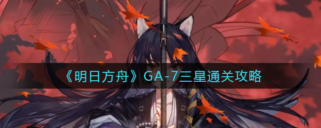 《明日方舟》GA-7三星通关攻略