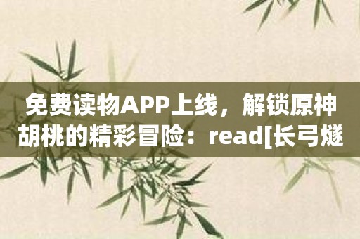 免费读物APP上线，解锁原神胡桃的精彩冒险：read[长弓燧龙] 胡桃 (原神)免费试用