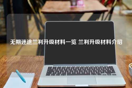 无期迷途兰利升级材料一览 兰利升级材料介绍