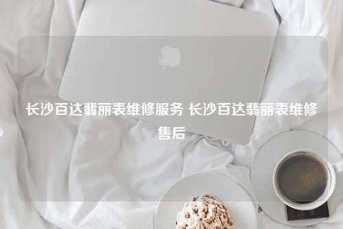 长沙百达翡丽表维修服务 长沙百达翡丽表维修售后