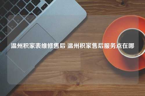 温州积家表维修售后 温州积家售后服务点在哪