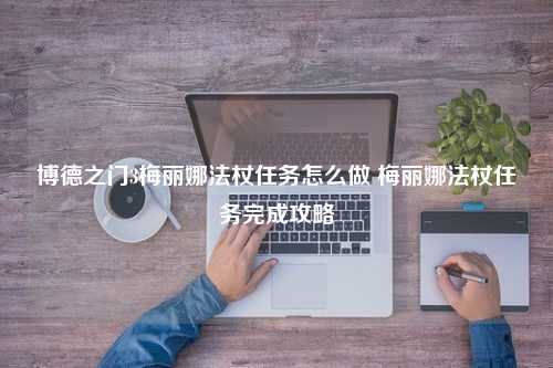 博德之门3梅丽娜法杖任务怎么做 梅丽娜法杖任务完成攻略