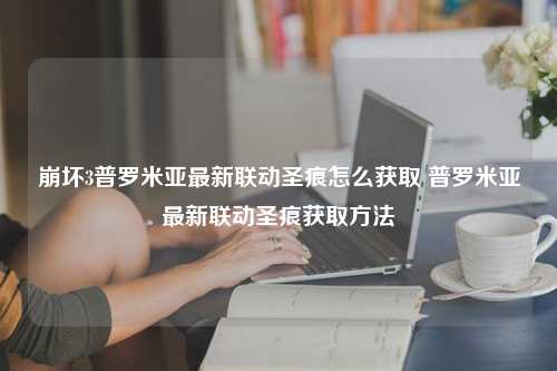 崩坏3普罗米亚最新联动圣痕怎么获取 普罗米亚最新联动圣痕获取方法