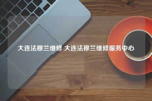 大连法穆兰维修 大连法穆兰维修服务中心