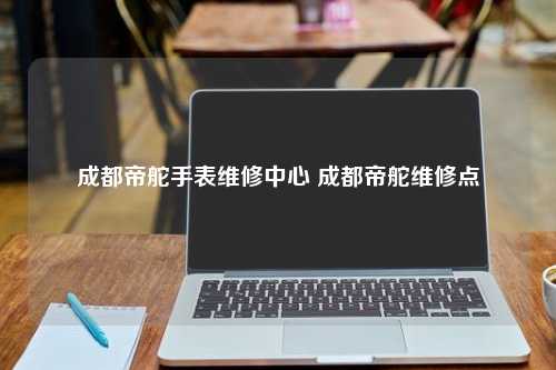 成都帝舵手表维修中心 成都帝舵维修点