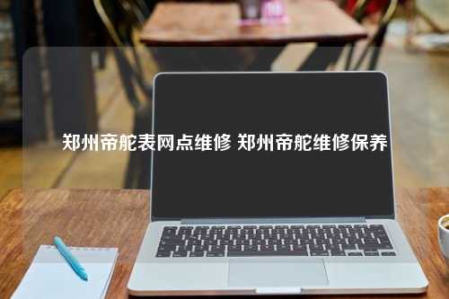 郑州帝舵表网点维修 郑州帝舵维修保养