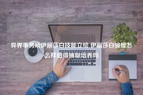 异界事务所伊丽莎白技能立绘 伊丽莎白强度怎么样值得抽取培养吗