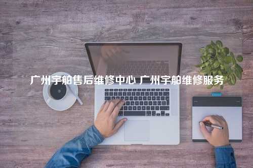 广州宇舶售后维修中心 广州宇舶维修服务