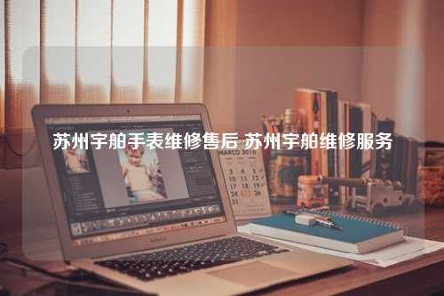 苏州宇舶手表维修售后 苏州宇舶维修服务