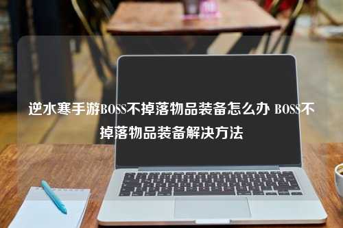 逆水寒手游BOSS不掉落物品装备怎么办 BOSS不掉落物品装备解决方法