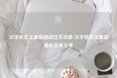 汉字找茬王星座挑战过关攻略 汉字找茬王星座挑战答案分享