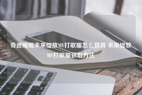 奇迹暖暖未来绽放MV打歌服怎么获得 未来绽放MV打歌服获取方法