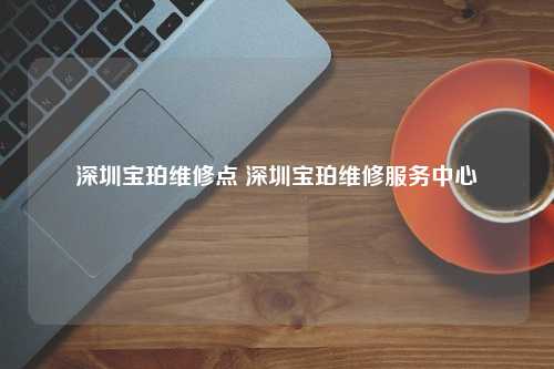 深圳宝珀维修点 深圳宝珀维修服务中心