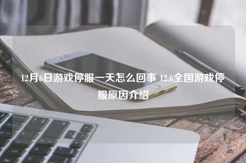 12月6日游戏停服一天怎么回事 12.6全国游戏停服原因介绍