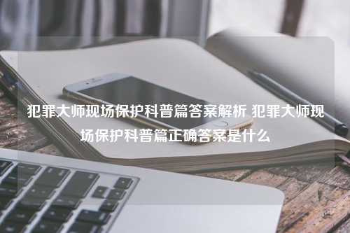 犯罪大师现场保护科普篇答案解析 犯罪大师现场保护科普篇正确答案是什么