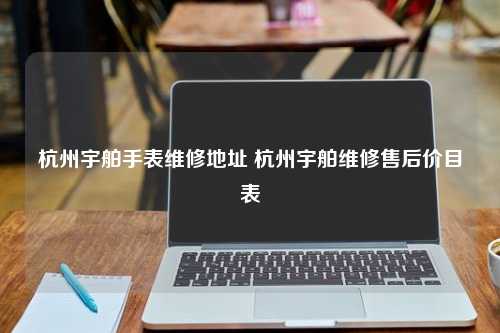 杭州宇舶手表维修地址 杭州宇舶维修售后价目表