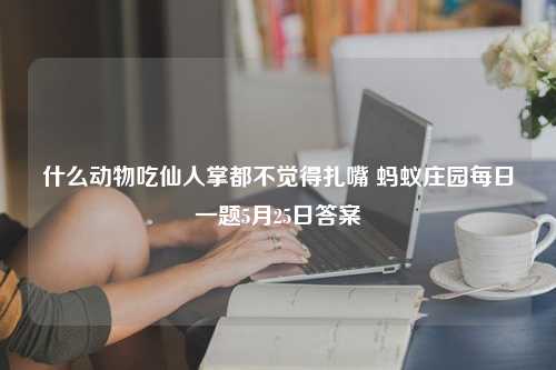 什么动物吃仙人掌都不觉得扎嘴 蚂蚁庄园每日一题5月25日答案