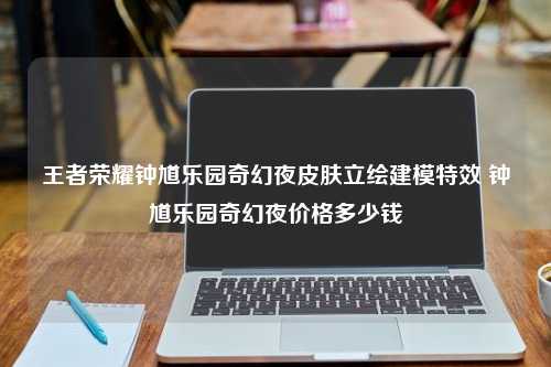 王者荣耀钟馗乐园奇幻夜皮肤立绘建模特效 钟馗乐园奇幻夜价格多少钱