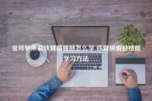 宝可梦朱紫铁臂膀腹鼓怎么学 铁臂膀腹鼓技能学习方法