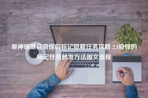 原神珊瑚宫奇怪的标记隐藏任务攻略 2.1奇怪的标记任务触发方法图文流程