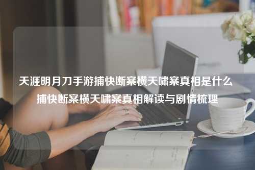 天涯明月刀手游捕快断案横天啸案真相是什么 捕快断案横天啸案真相解读与剧情梳理