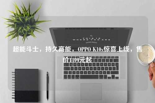 超能斗士，持久高能，OPPO K10x惊喜上线，售价1499元起