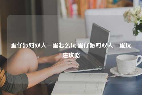 蛋仔派对双人一蛋怎么玩,蛋仔派对双人一蛋玩法攻略