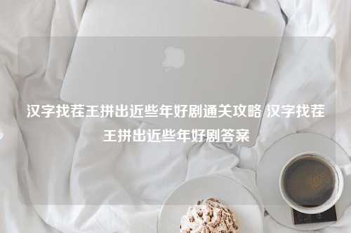 汉字找茬王拼出近些年好剧通关攻略 汉字找茬王拼出近些年好剧答案