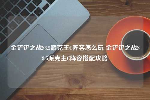 金铲铲之战S8.5派克主C阵容怎么玩 金铲铲之战S8.5派克主C阵容搭配攻略