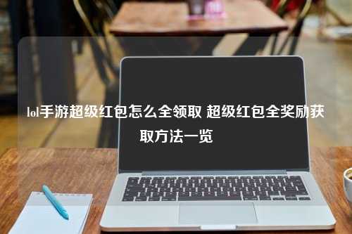 lol手游超级红包怎么全领取 超级红包全奖励获取方法一览