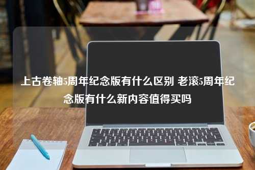 上古卷轴5周年纪念版有什么区别 老滚5周年纪念版有什么新内容值得买吗