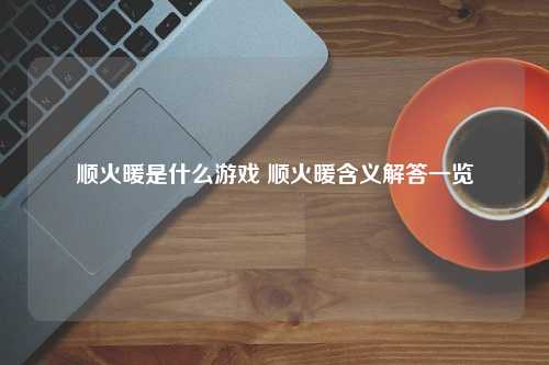 顺火暖是什么游戏 顺火暖含义解答一览