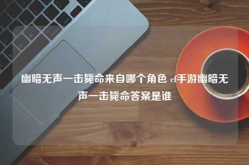 幽暗无声一击毙命来自哪个角色 cf手游幽暗无声一击毙命答案是谁