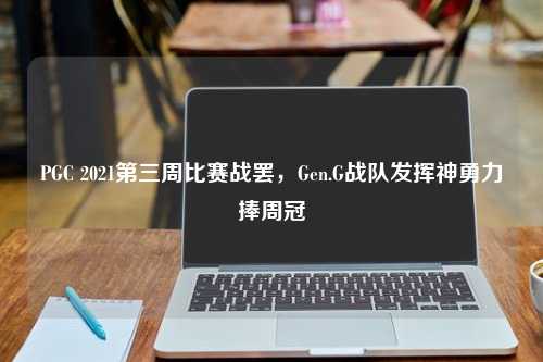 PGC 2021第三周比赛战罢，Gen.G战队发挥神勇力捧周冠